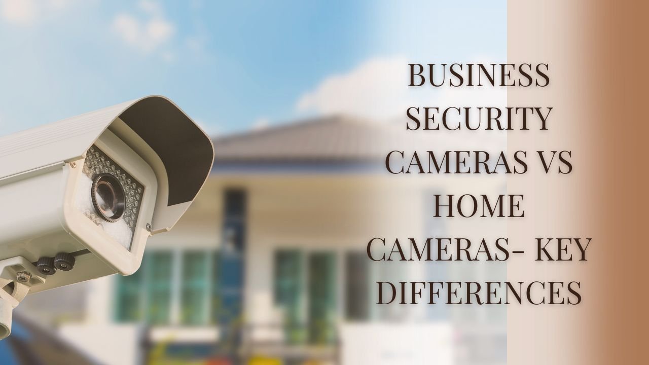 Business Security Cameras Vs Home Cameras- Key Differences